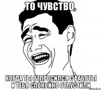 то чувство, когда ты отпросился с работы и тебя спокойно отпустили