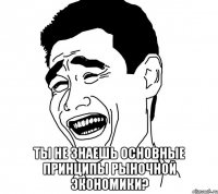  ты не знаешь основные принципы рыночной экономики?