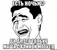 есть ночью? да да,это только маша с алиной могут:d