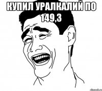 купил уралкалий по 149,3 