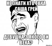 не знати хто така саша грей девушка з якого ви века?