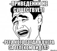 -приведений не существует! -pff,а кого тогда я вчера за телеком видел?