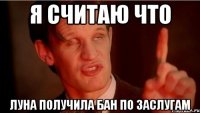 я считаю что луна получила бан по заслугам