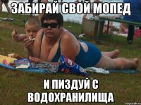 забирай свой мопед и пиздуй с водохранилища