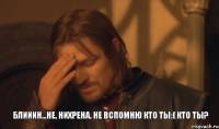 Блииин...не, нихрена, не вспомню кто ты:( КТО ТЫ?