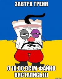 завтра треня о 10.00,всім файно вистапись)))