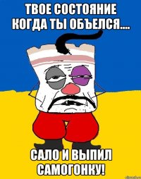 твое состояние когда ты объелся.... сало и выпил самогонку!