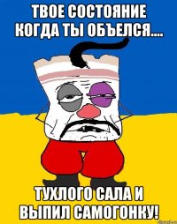 твое состояние когда ты объелся.... тухлого сала и выпил самогонку!