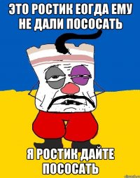 это ростик еогда ему не дали пососать я ростик дайте пососать