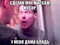 сделай мне массаж, мусор, у меня дома блядь