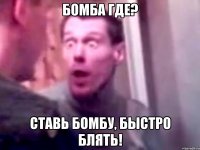 бомба где? ставь бомбу, быстро блять!