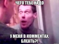 чего тебе надо у меня в комментах, блеать?!