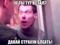 че ты тут встал? давай страхуй блеать!