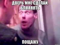 дверь мне сделай, бляяяять пощажу