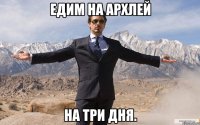едим на архлей на три дня.