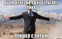 дали денег на одну бутылку пива пришел с пятью