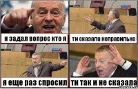 я задал вопрос кто я ти сказала неправильно я еще раз спросил ти так и не сказала