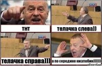 тнт телачка слева)) телачка справа))) а по середине низлобин)))))))