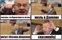 сказала, что будем вместе летом.. июль в Данкове август Москва форевер! спасииибо!