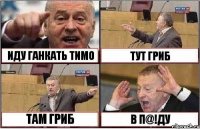 ИДУ ГАНКАТЬ ТИМО ТУТ ГРИБ ТАМ ГРИБ В П@!ДУ