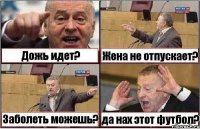 Дожь идет? Жена не отпускает? Заболеть можешь? да нах этот футбол?