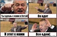 Ты едешь с нами в Кетай Он едет И этот с нами Все едем!