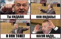 ТЫ КИДАЛА! ОНИ КИДАЛЫ! И ОНИ ТОЖЕ! НАХУЙ НАДО...