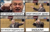 Тот просит принять. Этот просит денег. Тот просит подарить кар. ЗАЕБАЛИ!