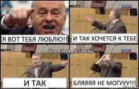 Я вот тебя люблю!! и так хочется к тебе и так бляяяя не могууу!!!