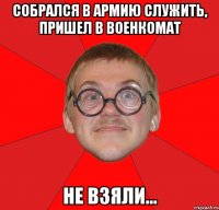 собрался в армию служить, пришел в военкомат не взяли...