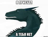 я приехал а тебя нет