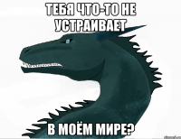 тебя что-то не устраивает в моём мире?