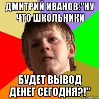 дмитрий иванов:"ну что школьники будет вывод денег сегодня?!"