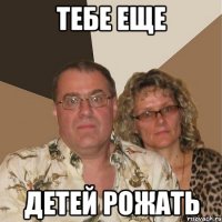 тебе еще детей рожать