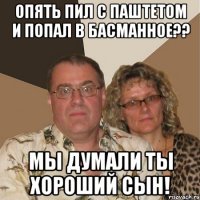 опять пил с паштетом и попал в басманное?? мы думали ты хороший сын!