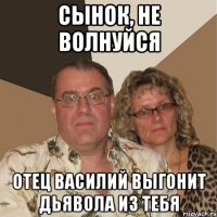 сынок, не волнуйся отец василий выгонит дьявола из тебя