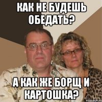 как не будешь обедать? а как же борщ и картошка?