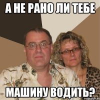 а не рано ли тебе машину водить?