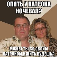 опять у патрона ночевал? может ты со своим патроном и жить будешь?