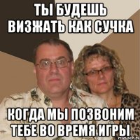 ты будешь визжать как сучка когда мы позвоним тебе во время игры