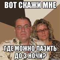 вот скажи мне где можно лазить до 3 ночи?