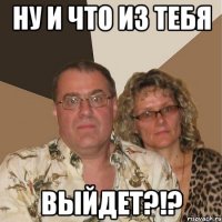 ну и что из тебя выйдет?!?