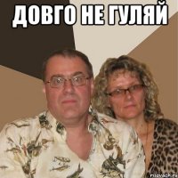 довго не гуляй 