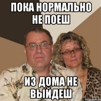 пока нормально не поеш из дома не выйдеш