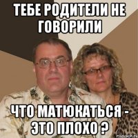 тебе родители не говорили что матюкаться - это плохо ?