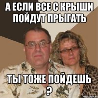 а если все с крыши пойдут прыгать ты тоже пойдешь ?