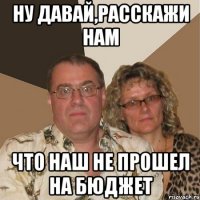 ну давай,расскажи нам что наш не прошел на бюджет