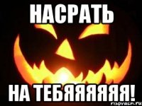 насрать на тебяяяяяя!