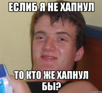 еслиб я не хапнул то кто же хапнул бы?