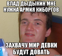 влад дыдыкин мне нужна армия киборгов захвачу мир девки будут довать